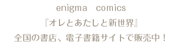 enigma　comics 『オレとあたしと新世界』 全国の書店、電子書籍サイトで販売中！